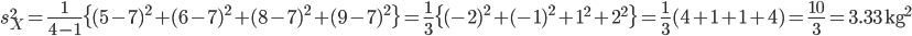 s^2_X = \frac{1}{4-1}\{(5-7)^2 + (6-7)^2 + (8-7)^2 +(9-7)^2 \} = \frac{1}{3}\{(-2)^2 +(-1)^2 +1^2 +2^2 \}=

\frac{1}{3}(4+1+1+4)=\frac{10}{3}=3.33 \ {\rm kg}^2